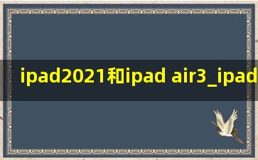 ipad2021和ipad air3_ipad2021和ipad air3的区别